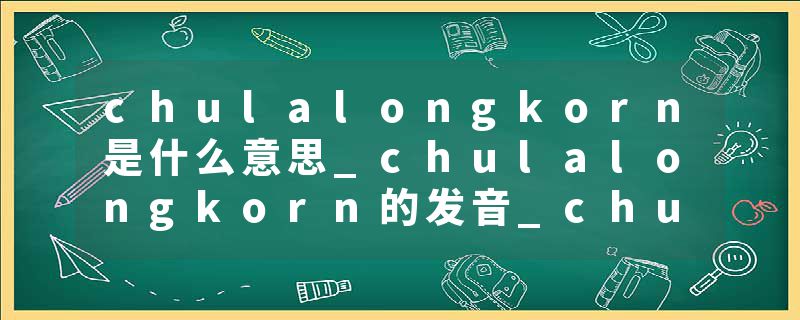 chulalongkorn是什么意思_chulalongkorn的发音_chulalongkorn的用法_chulalongkorn怎么记_chulalongkorn翻译