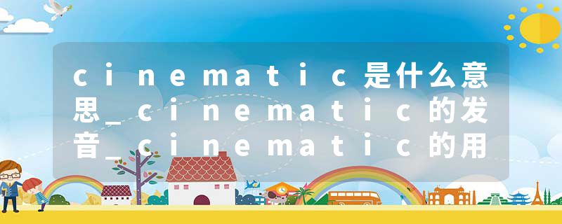 cinematic是什么意思_cinematic的发音_cinematic的用法_cinematic怎么记_cinematic翻译