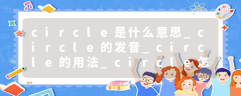circle是什么意思_circle的发音_circle的用法_circle怎么记_circle翻译
