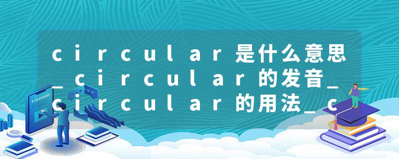 circular是什么意思_circular的发音_circular的用法_circular怎么记_circular翻译