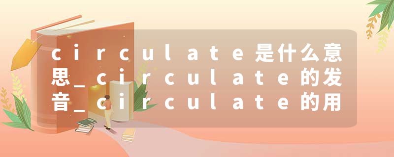 circulate是什么意思_circulate的发音_circulate的用法_circulate怎么记_circulate翻译