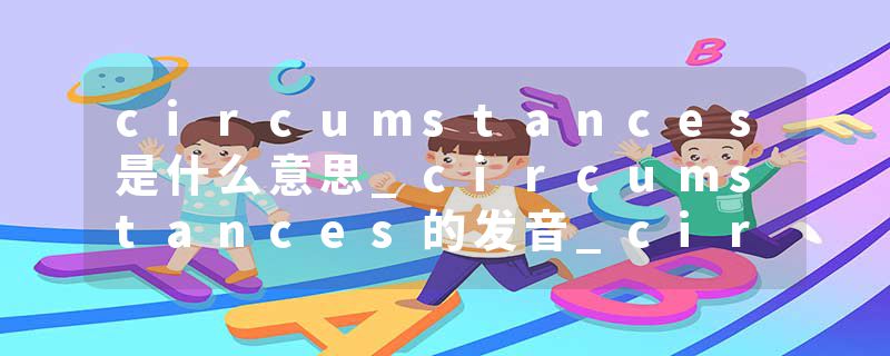 circumstances是什么意思_circumstances的发音_circumstances的用法_circumstances怎么记_circumstances翻译