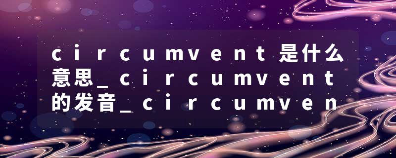 circumvent是什么意思_circumvent的发音_circumvent的用法_circumvent怎么记_circumvent翻译