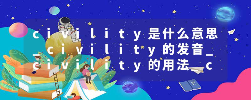 civility是什么意思_civility的发音_civility的用法_civility怎么记_civility翻译