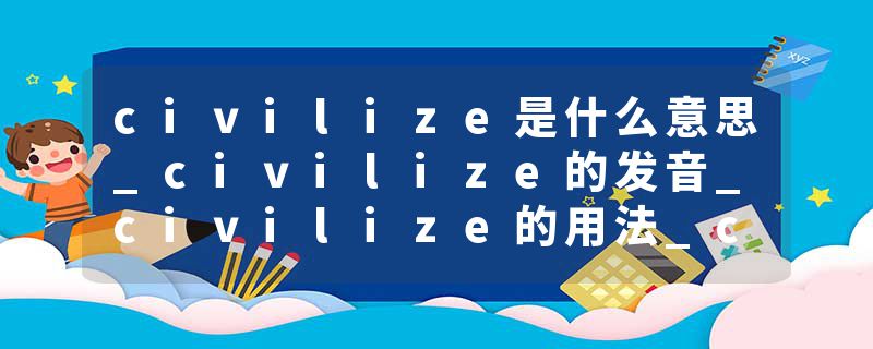 civilize是什么意思_civilize的发音_civilize的用法_civilize怎么记_civilize翻译