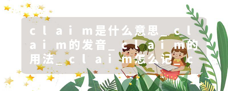 claim是什么意思_claim的发音_claim的用法_claim怎么记_claim翻译