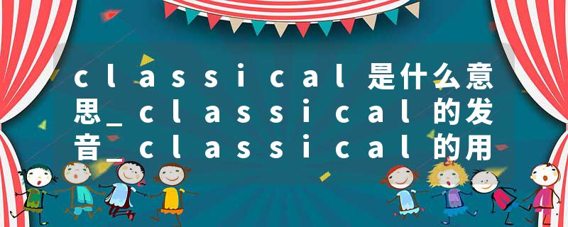 classical是什么意思_classical的发音_classical的用法_classical怎么记_classical翻译