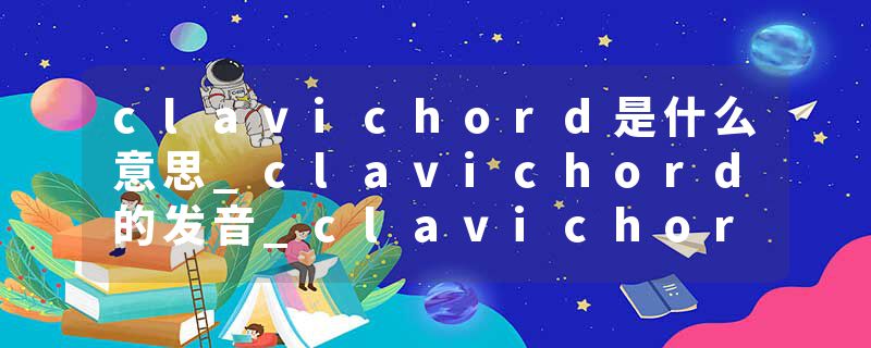 clavichord是什么意思_clavichord的发音_clavichord的用法_clavichord怎么记_clavichord翻译