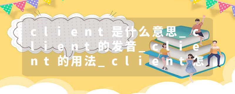 client是什么意思_client的发音_client的用法_client怎么记_client翻译