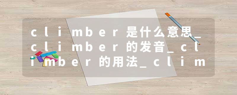 climber是什么意思_climber的发音_climber的用法_climber怎么记_climber翻译