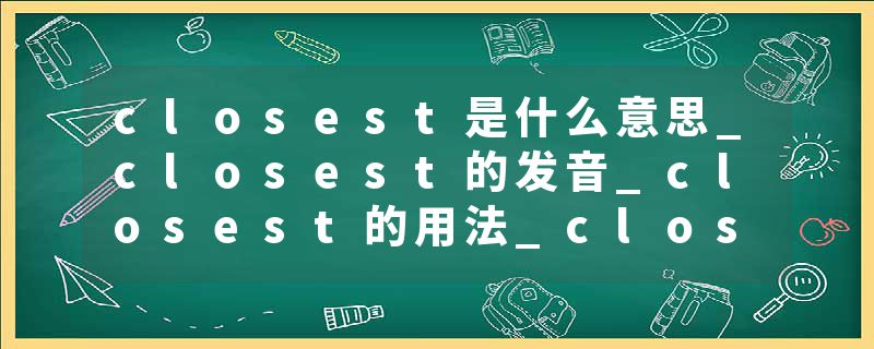 closest是什么意思_closest的发音_closest的用法_closest怎么记_closest翻译