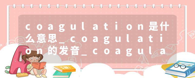 coagulation是什么意思_coagulation的发音_coagulation的用法_coagulation怎么记_coagulation翻译