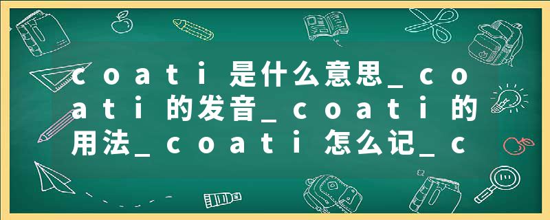 coati是什么意思_coati的发音_coati的用法_coati怎么记_coati翻译