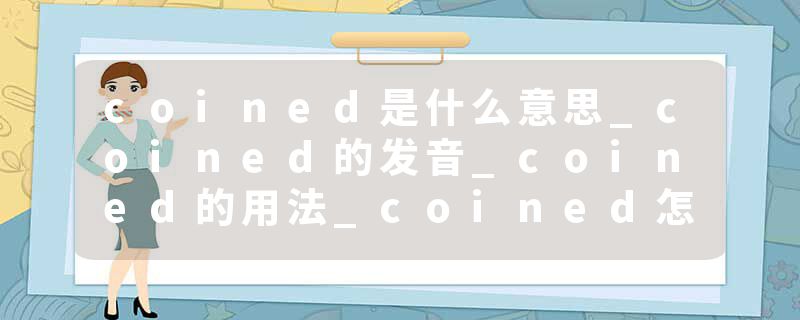 coined是什么意思_coined的发音_coined的用法_coined怎么记_coined翻译
