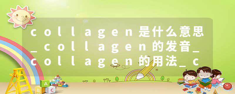 collagen是什么意思_collagen的发音_collagen的用法_collagen怎么记_collagen翻译