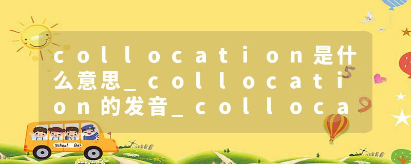 collocation是什么意思_collocation的发音_collocation的用法_collocation怎么记_collocation翻译