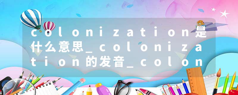 colonization是什么意思_colonization的发音_colonization的用法_colonization怎么记_colonization翻译