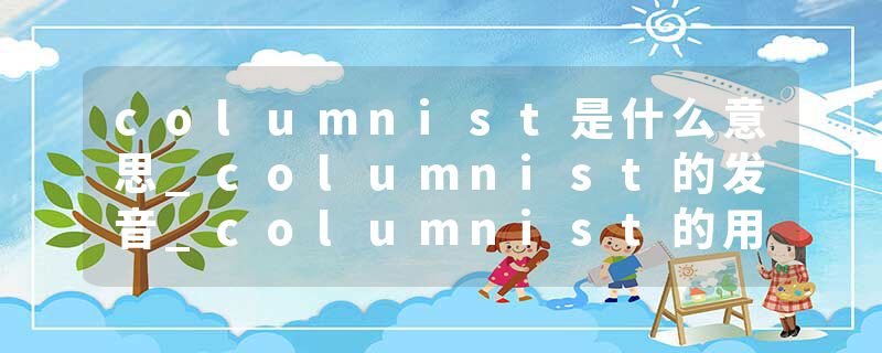 columnist是什么意思_columnist的发音_columnist的用法_columnist怎么记_columnist翻译