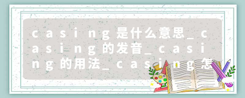 casing是什么意思_casing的发音_casing的用法_casing怎么记_casing翻译