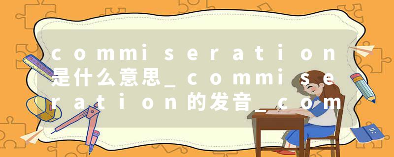 commiseration是什么意思_commiseration的发音_commiseration的用法_commiseration怎么记_commiseration翻译