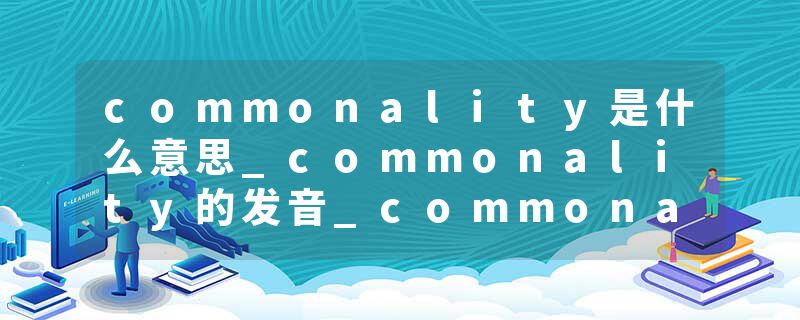 commonality是什么意思_commonality的发音_commonality的用法_commonality怎么记_commonality翻译