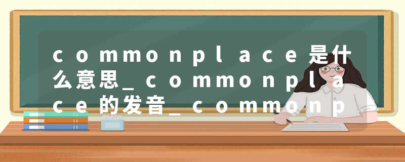 commonplace是什么意思_commonplace的发音_commonplace的用法_commonplace怎么记_commonplace翻译