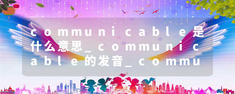 communicable是什么意思_communicable的发音_communicable的用法_communicable怎么记_communicable翻译