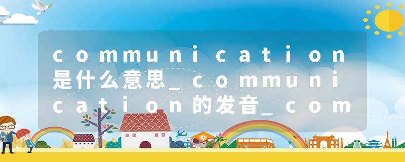 communication是什么意思_communication的发音_communication的用法_communication怎么记_communication翻译