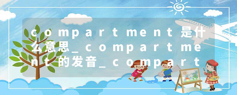 compartment是什么意思_compartment的发音_compartment的用法_compartment怎么记_compartment翻译