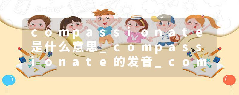 compassionate是什么意思_compassionate的发音_compassionate的用法_compassionate怎么记_compassionate翻译