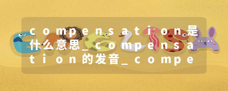compensation是什么意思_compensation的发音_compensation的用法_compensation怎么记_compensation翻译