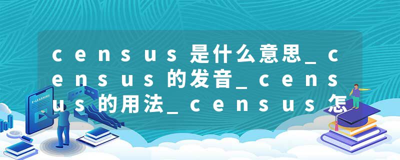 census是什么意思_census的发音_census的用法_census怎么记_census翻译