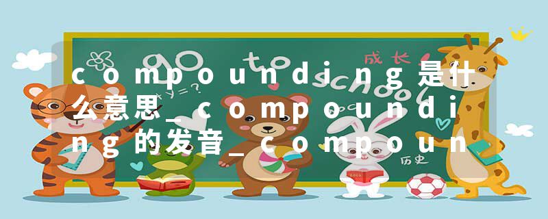 compounding是什么意思_compounding的发音_compounding的用法_compounding怎么记_compounding翻译