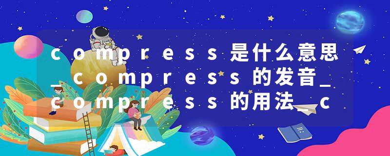 compress是什么意思_compress的发音_compress的用法_compress怎么记_compress翻译
