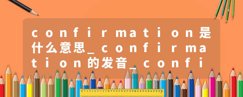 confirmation是什么意思_confirmation的发音_confirmation的用法_confirmation怎么记_confirmation翻译
