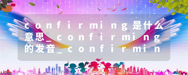 confirming是什么意思_confirming的发音_confirming的用法_confirming怎么记_confirming翻译