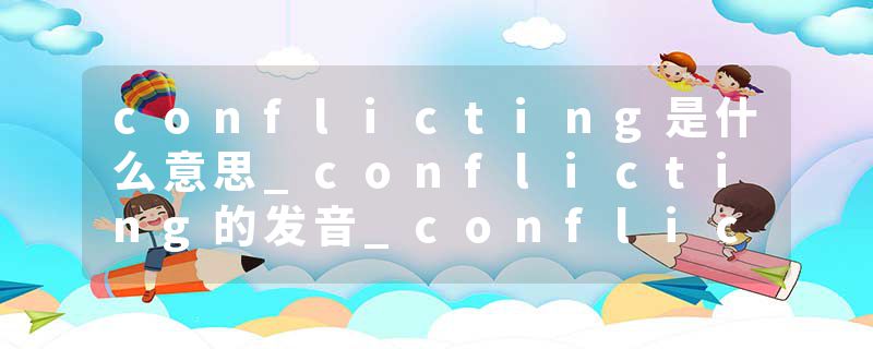 conflicting是什么意思_conflicting的发音_conflicting的用法_conflicting怎么记_conflicting翻译