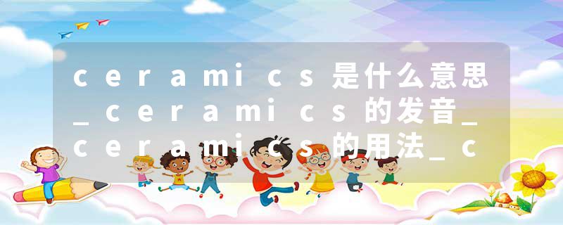 ceramics是什么意思_ceramics的发音_ceramics的用法_ceramics怎么记_ceramics翻译