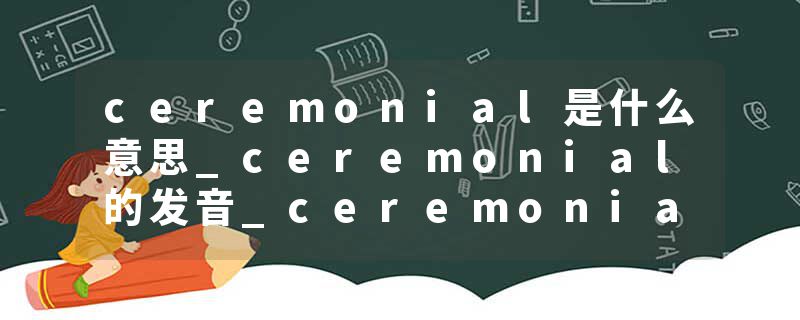 ceremonial是什么意思_ceremonial的发音_ceremonial的用法_ceremonial怎么记_ceremonial翻译