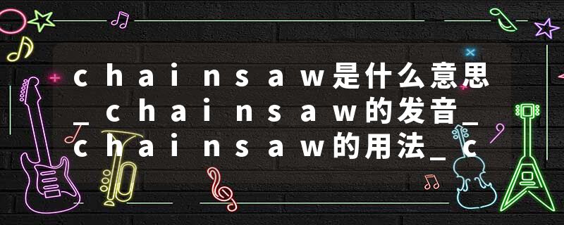 chainsaw是什么意思_chainsaw的发音_chainsaw的用法_chainsaw怎么记_chainsaw翻译