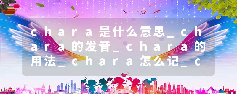 chara是什么意思_chara的发音_chara的用法_chara怎么记_chara翻译