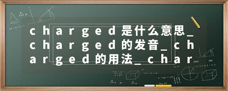 charged是什么意思_charged的发音_charged的用法_charged怎么记_charged翻译