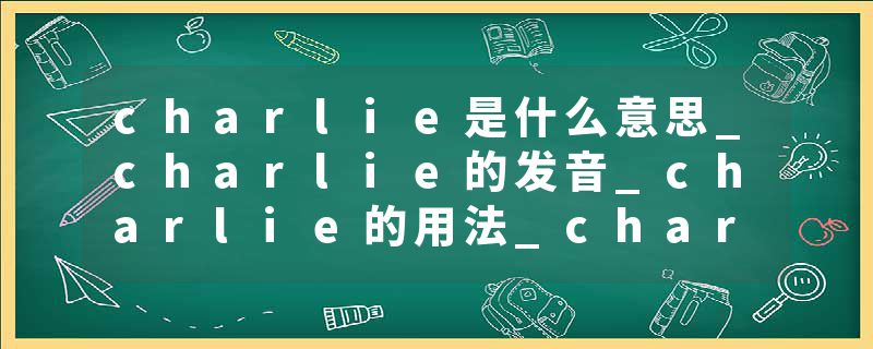 charlie是什么意思_charlie的发音_charlie的用法_charlie怎么记_charlie翻译