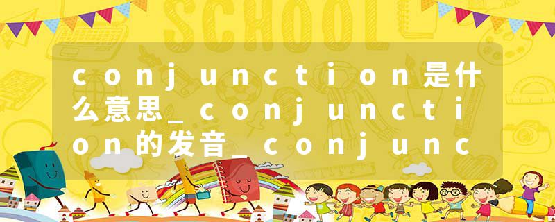 conjunction是什么意思_conjunction的发音_conjunction的用法_conjunction怎么记_conjunction翻译