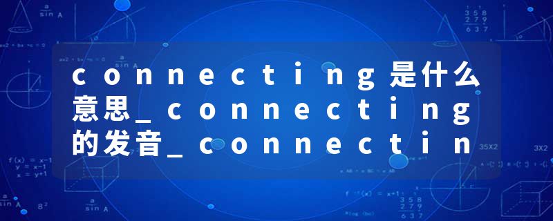 connecting是什么意思_connecting的发音_connecting的用法_connecting怎么记_connecting翻译