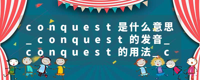 conquest是什么意思_conquest的发音_conquest的用法_conquest怎么记_conquest翻译