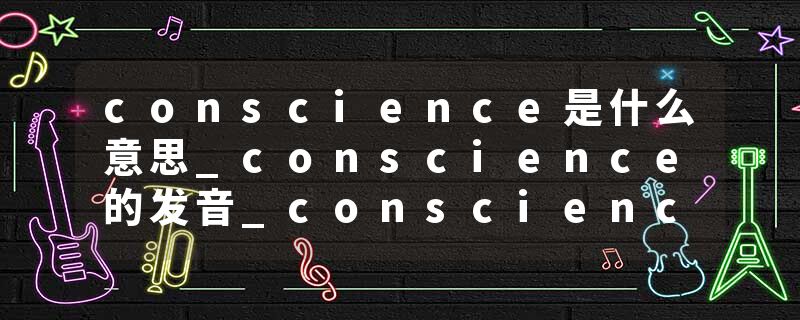 conscience是什么意思_conscience的发音_conscience的用法_conscience怎么记_conscience翻译