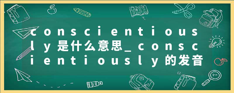 conscientiously是什么意思_conscientiously的发音_conscientiously的用法_conscientiously怎么记_conscientiously翻译