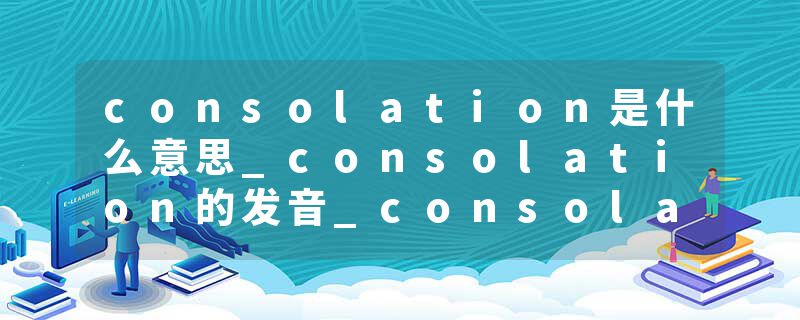 consolation是什么意思_consolation的发音_consolation的用法_consolation怎么记_consolation翻译