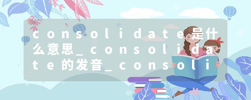 consolidate是什么意思_consolidate的发音_consolidate的用法_consolidate怎么记_consolidate翻译